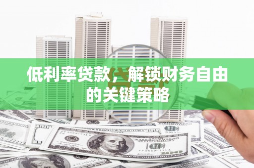 西贡低利率贷款，解锁财务自由的关键策略