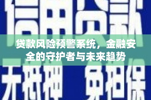 西贡贷款风险预警系统，金融安全的守护者与未来趋势