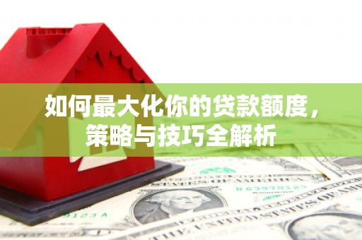 西贡如何最大化你的贷款额度，策略与技巧全解析