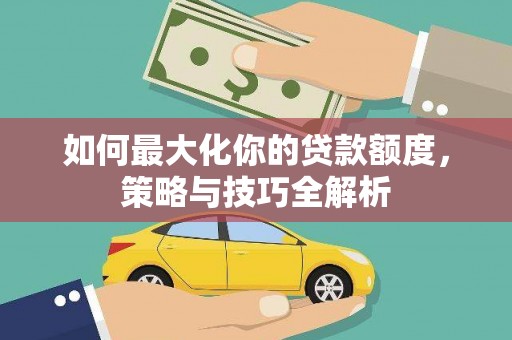 西贡如何最大化你的贷款额度，策略与技巧全解析