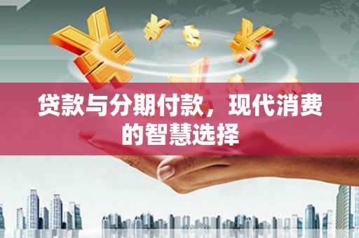 西贡贷款与分期付款，现代消费的智慧选择