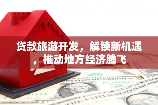 西贡贷款旅游开发，解锁新机遇，推动地方经济腾飞