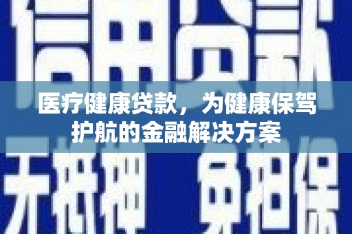 西贡医疗健康贷款，为健康保驾护航的金融解决方案