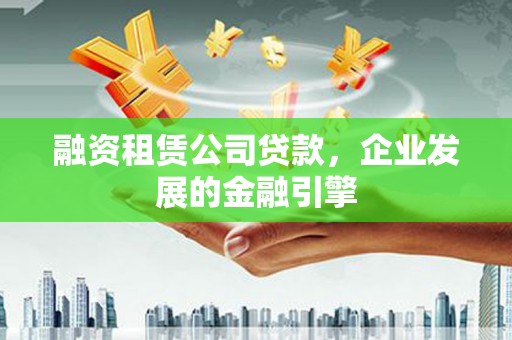 西贡融资租赁公司贷款，企业发展的金融引擎